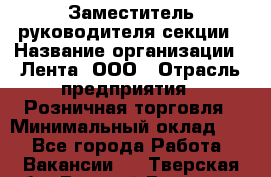 Заместитель руководителя секции › Название организации ­ Лента, ООО › Отрасль предприятия ­ Розничная торговля › Минимальный оклад ­ 1 - Все города Работа » Вакансии   . Тверская обл.,Вышний Волочек г.